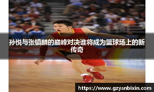 孙悦与张镇麟的巅峰对决谁将成为篮球场上的新传奇