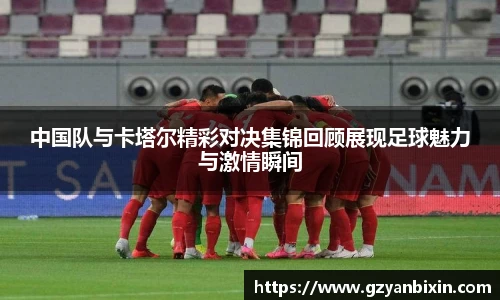 中国队与卡塔尔精彩对决集锦回顾展现足球魅力与激情瞬间
