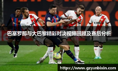 巴塞罗那与大巴黎精彩对决视频回顾及赛后分析