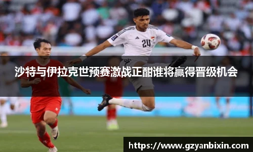 沙特与伊拉克世预赛激战正酣谁将赢得晋级机会