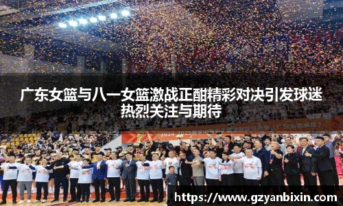 广东女篮与八一女篮激战正酣精彩对决引发球迷热烈关注与期待